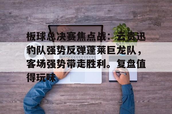 板球总决赛焦点战：云贵迅豹队强势反弹蓬莱巨龙队，客场强势带走胜利。复盘值得玩味